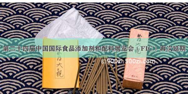 第二十四届中国国际食品添加剂和配料展览会（FIC）再次延期