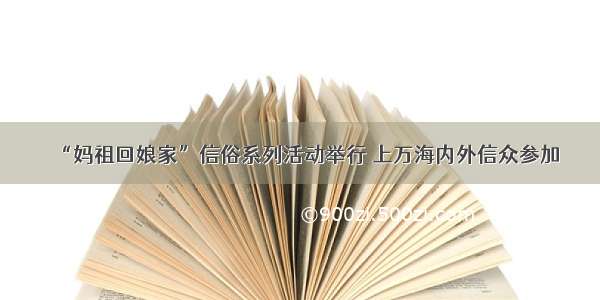 “妈祖回娘家”信俗系列活动举行 上万海内外信众参加