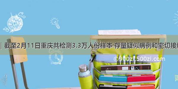 14日发布会｜截至2月11日重庆共检测3.3万人份样本 存量疑似病例和密切接触者病毒核酸