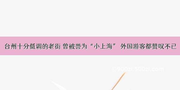 台州十分低调的老街 曾被誉为“小上海” 外国游客都赞叹不已