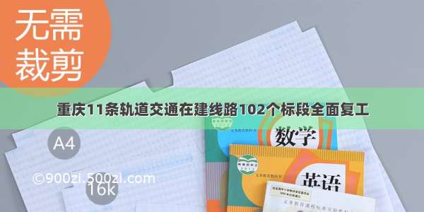 重庆11条轨道交通在建线路102个标段全面复工