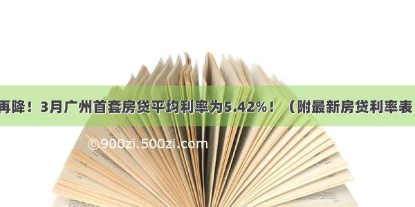 再降！3月广州首套房贷平均利率为5.42%！（附最新房贷利率表）