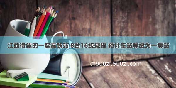 江西待建的一座高铁站 8台16线规模 预计车站等级为一等站