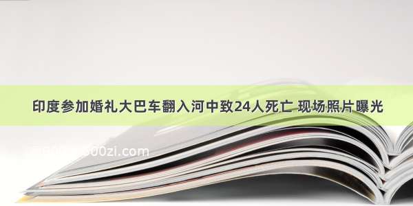 印度参加婚礼大巴车翻入河中致24人死亡 现场照片曝光