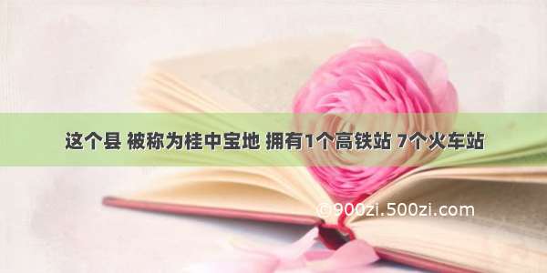 这个县 被称为桂中宝地 拥有1个高铁站 7个火车站