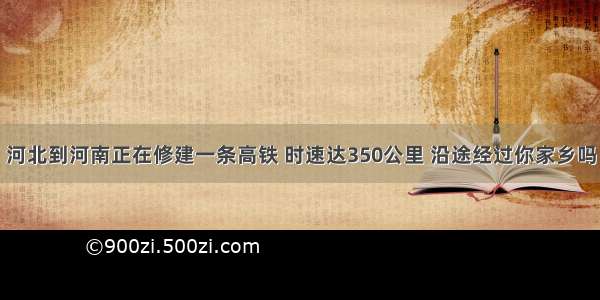 河北到河南正在修建一条高铁 时速达350公里 沿途经过你家乡吗