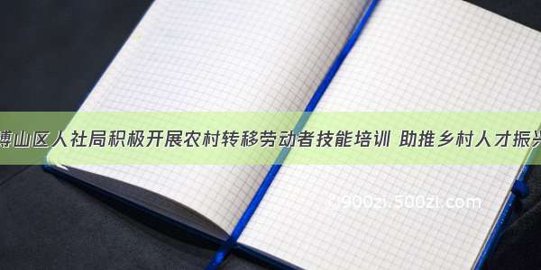 博山区人社局积极开展农村转移劳动者技能培训 助推乡村人才振兴