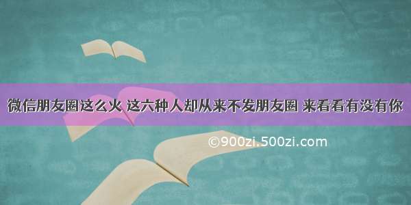 微信朋友圈这么火 这六种人却从来不发朋友圈 来看看有没有你