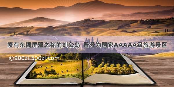 素有东隅屏藩之称的刘公岛  晋升为国家AAAAA级旅游景区