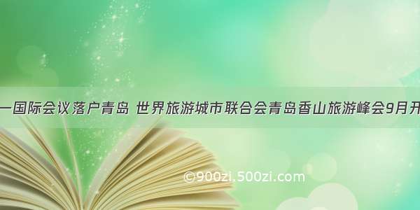 又一国际会议落户青岛 世界旅游城市联合会青岛香山旅游峰会9月开幕