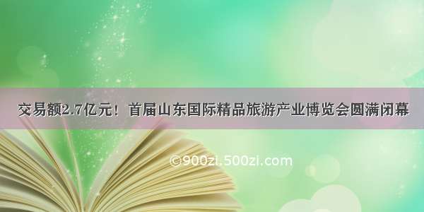 交易额2.7亿元！首届山东国际精品旅游产业博览会圆满闭幕