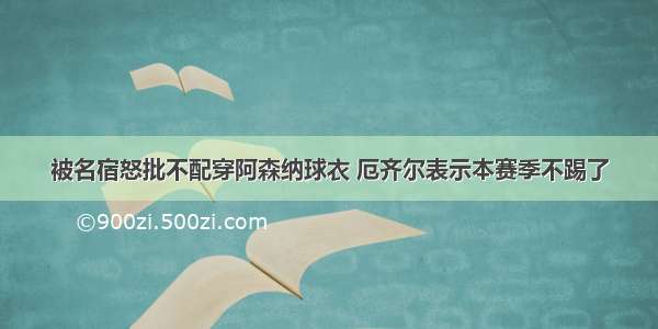 被名宿怒批不配穿阿森纳球衣 厄齐尔表示本赛季不踢了