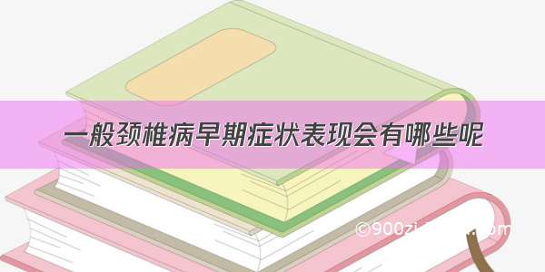 一般颈椎病早期症状表现会有哪些呢