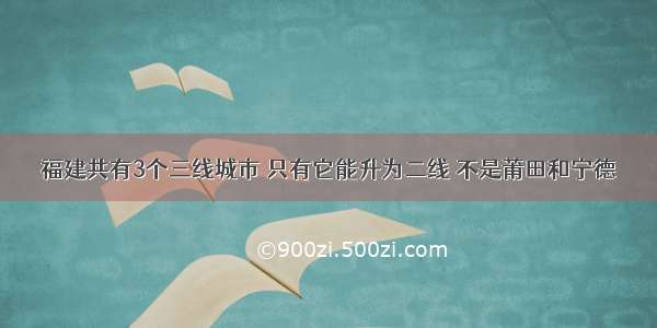 福建共有3个三线城市 只有它能升为二线 不是莆田和宁德