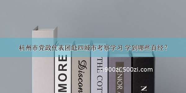 杭州市党政代表团赴四城市考察学习 学到哪些真经？