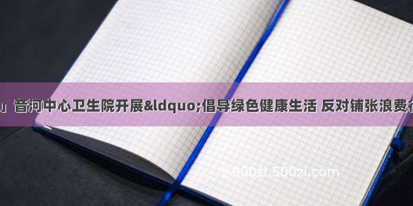 「文明实践在行动」音河中心卫生院开展&ldquo;倡导绿色健康生活 反对铺张浪费行动&rdquo;主题活