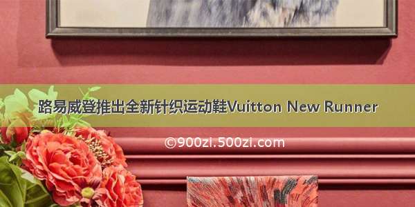 路易威登推出全新针织运动鞋Vuitton New Runner