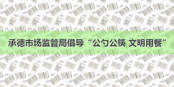 承德市场监管局倡导“公勺公筷 文明用餐”