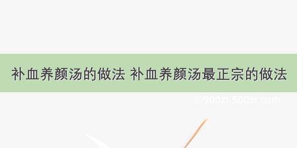 补血养颜汤的做法 补血养颜汤最正宗的做法