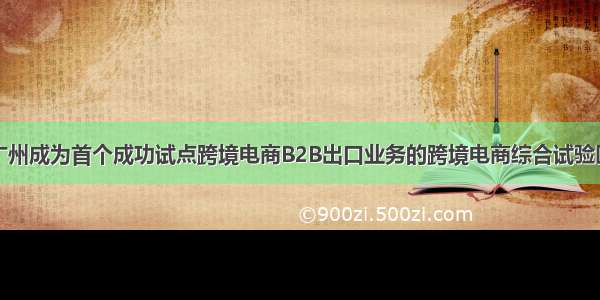 广州成为首个成功试点跨境电商B2B出口业务的跨境电商综合试验区