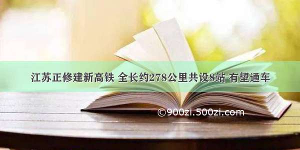 江苏正修建新高铁 全长约278公里共设8站 有望通车