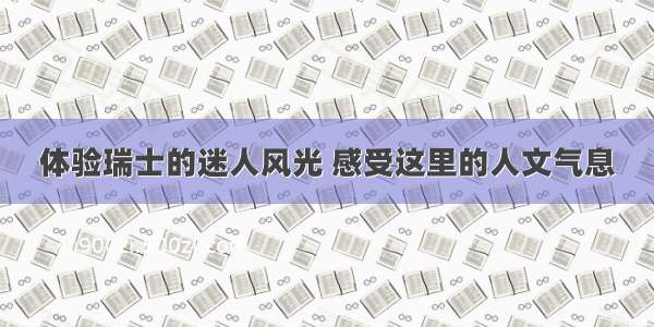 体验瑞士的迷人风光 感受这里的人文气息