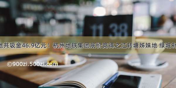 三宗宅地共吸金46.9亿元！杭州地铁集团底价竞得之江转塘姊妹地 绿城补仓笕桥！