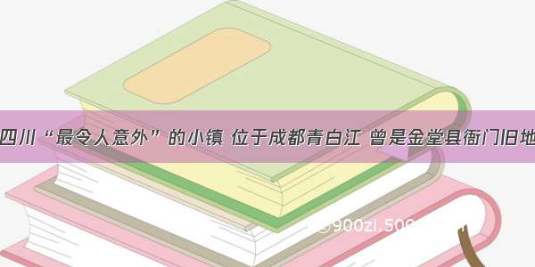 四川“最令人意外”的小镇 位于成都青白江 曾是金堂县衙门旧地