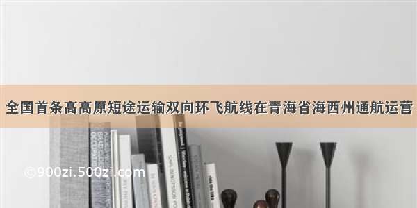 全国首条高高原短途运输双向环飞航线在青海省海西州通航运营