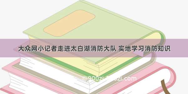 大众网小记者走进太白湖消防大队 实地学习消防知识