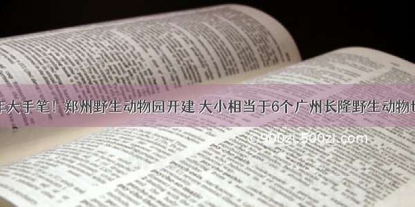 新年大手笔！郑州野生动物园开建 大小相当于6个广州长隆野生动物世界