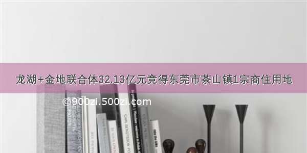 龙湖+金地联合体32.13亿元竞得东莞市茶山镇1宗商住用地