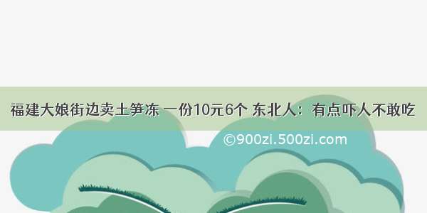 福建大娘街边卖土笋冻 一份10元6个 东北人：有点吓人不敢吃