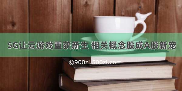 5G让云游戏重获新生 相关概念股成A股新宠