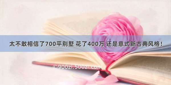 太不敢相信了700平别墅 花了400万 还是意式新古典风格！