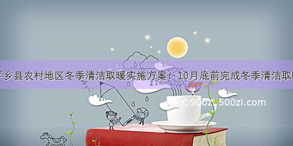 河北邢台平乡县农村地区冬季清洁取暖实施方案：10月底前完成冬季清洁取暖目标任务