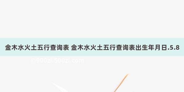 金木水火土五行查询表 金木水火土五行查询表出生年月日.5.8