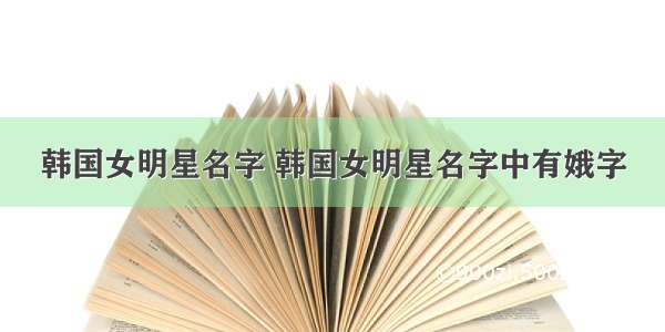 韩国女明星名字 韩国女明星名字中有娥字