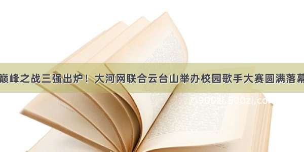 巅峰之战三强出炉！大河网联合云台山举办校园歌手大赛圆满落幕