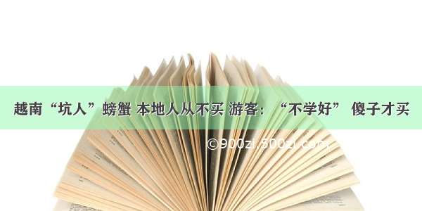 越南“坑人”螃蟹 本地人从不买 游客：“不学好” 傻子才买