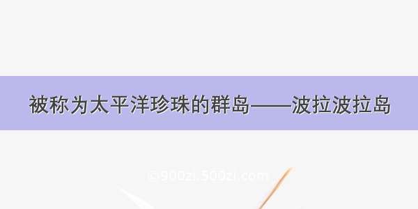 被称为太平洋珍珠的群岛——波拉波拉岛