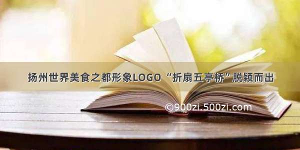 扬州世界美食之都形象LOGO “折扇五亭桥”脱颖而出
