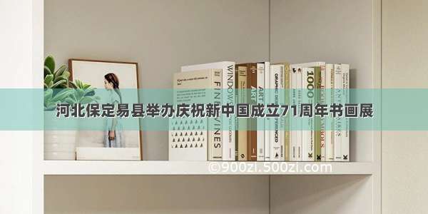 河北保定易县举办庆祝新中国成立71周年书画展