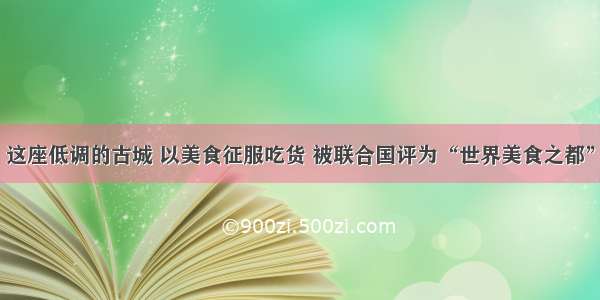 这座低调的古城 以美食征服吃货 被联合国评为“世界美食之都”