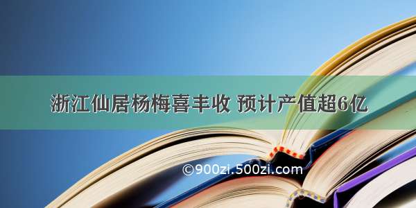 浙江仙居杨梅喜丰收 预计产值超6亿