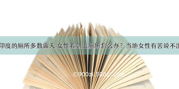 印度的厕所多数露天 女性着急上厕所怎么办？当地女性有苦说不出