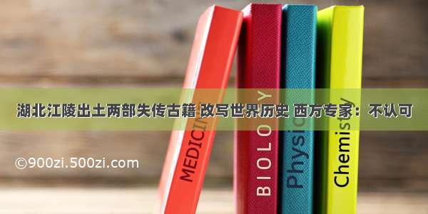 湖北江陵出土两部失传古籍 改写世界历史 西方专家：不认可