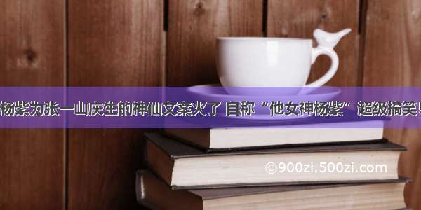 杨紫为张一山庆生的神仙文案火了 自称“他女神杨紫”超级搞笑！