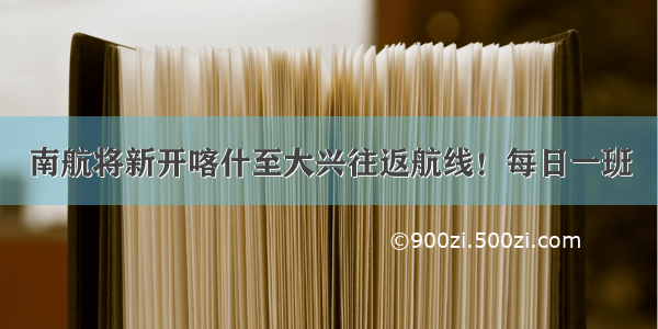 南航将新开喀什至大兴往返航线！每日一班