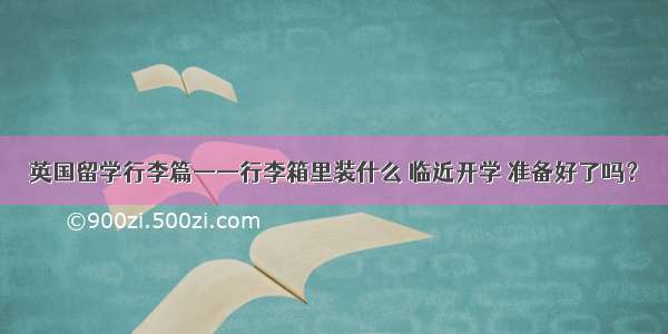 英国留学行李篇——行李箱里装什么 临近开学 准备好了吗？